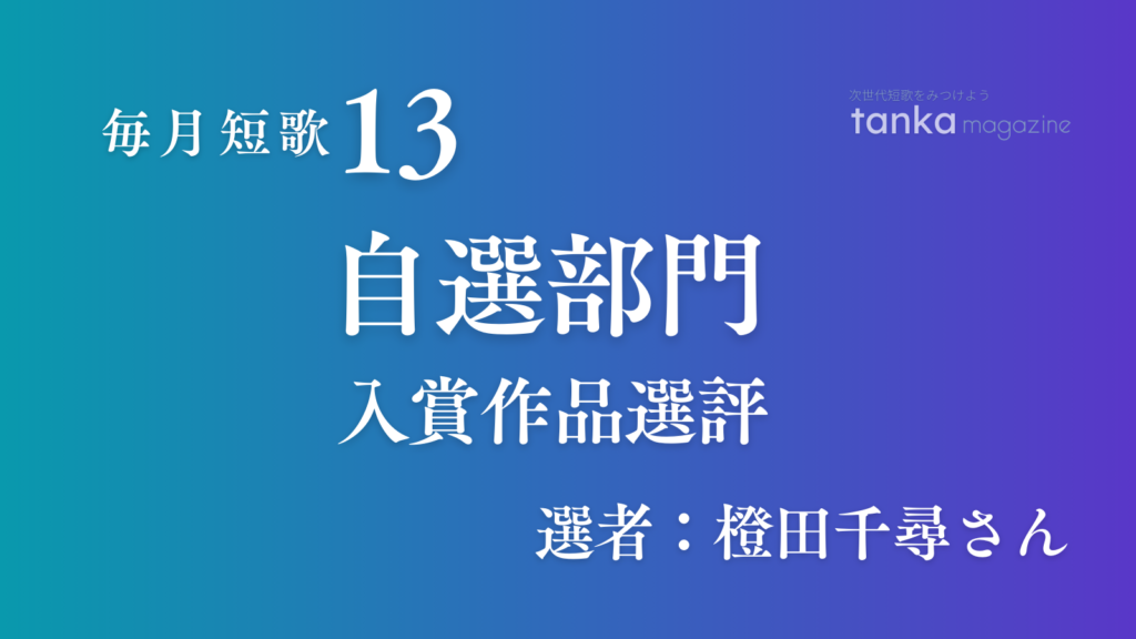 第13回毎月短歌・自選部門選評（選者：橙田千尋さん）