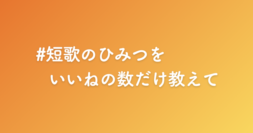 短歌のひみつをいいねの数だけ教えて